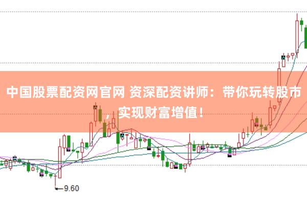 中国股票配资网官网 资深配资讲师：带你玩转股市，实现财富增值！