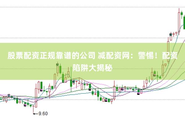 股票配资正规靠谱的公司 减配资网：警惕！配资陷阱大揭秘