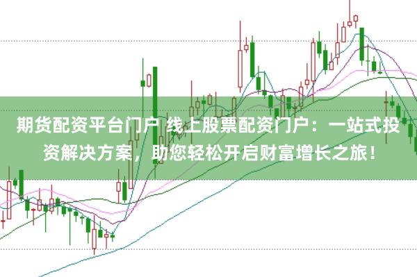 期货配资平台门户 线上股票配资门户：一站式投资解决方案，助您轻松开启财富增长之旅！