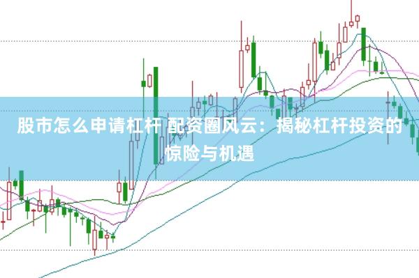 股市怎么申请杠杆 配资圈风云：揭秘杠杆投资的惊险与机遇