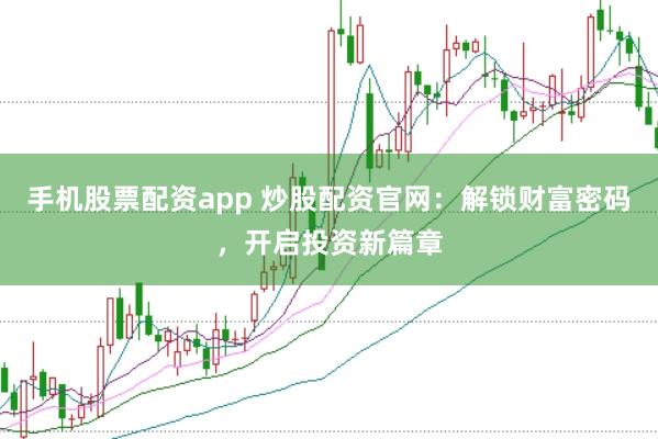 手机股票配资app 炒股配资官网：解锁财富密码，开启投资新篇章