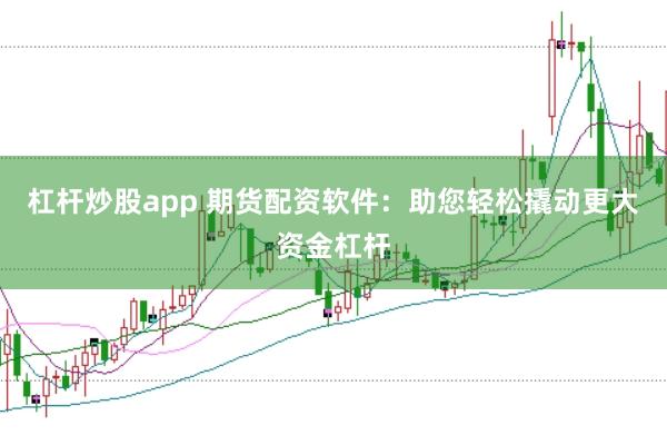 杠杆炒股app 期货配资软件：助您轻松撬动更大资金杠杆