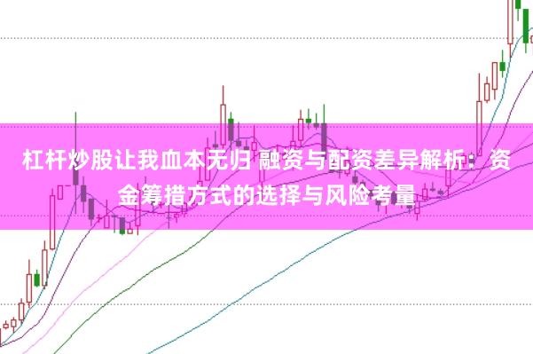 杠杆炒股让我血本无归 融资与配资差异解析：资金筹措方式的选择与风险考量
