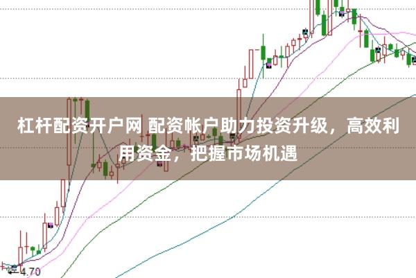杠杆配资开户网 配资帐户助力投资升级，高效利用资金，把握市场机遇