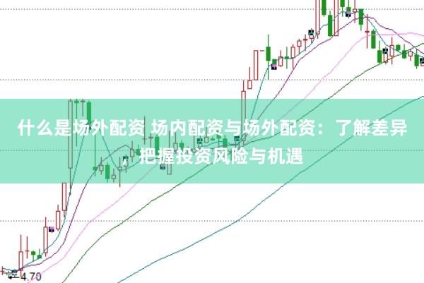 什么是场外配资 场内配资与场外配资：了解差异，把握投资风险与机遇