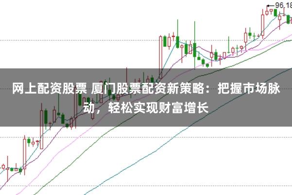 网上配资股票 厦门股票配资新策略：把握市场脉动，轻松实现财富增长