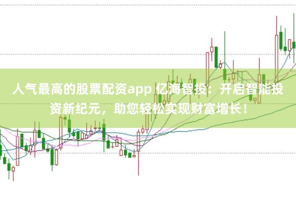 人气最高的股票配资app 亿海智投：开启智能投资新纪元，助您轻松实现财富增长！
