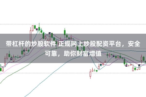 带杠杆的炒股软件 正规网上炒股配资平台，安全可靠，助你财富增值