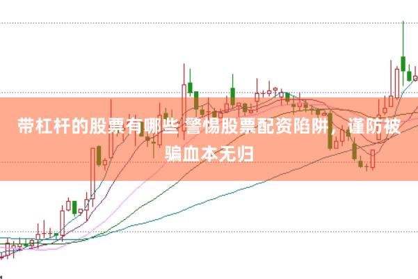 带杠杆的股票有哪些 警惕股票配资陷阱，谨防被骗血本无归