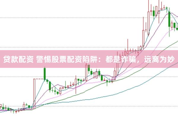 贷款配资 警惕股票配资陷阱：都是诈骗，远离为妙