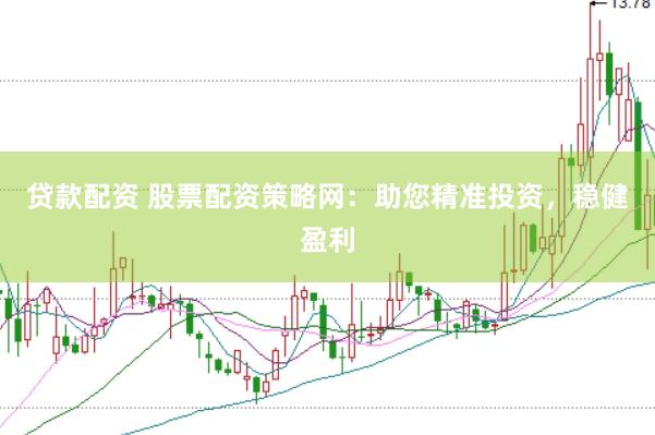 贷款配资 股票配资策略网：助您精准投资，稳健盈利