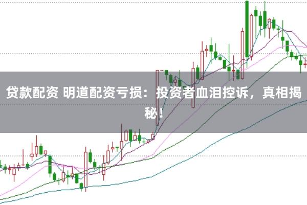 贷款配资 明道配资亏损：投资者血泪控诉，真相揭秘！