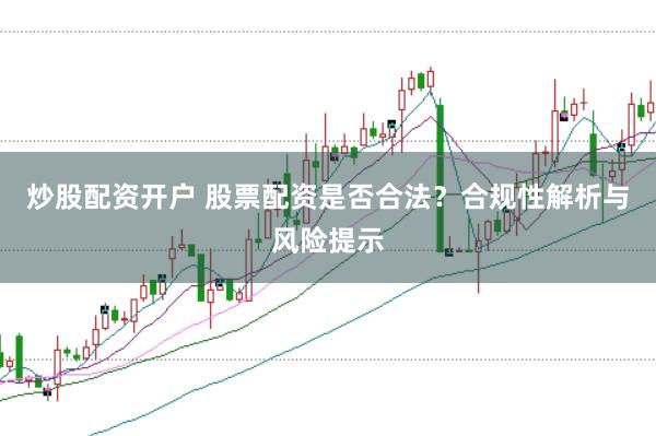 炒股配资开户 股票配资是否合法？合规性解析与风险提示