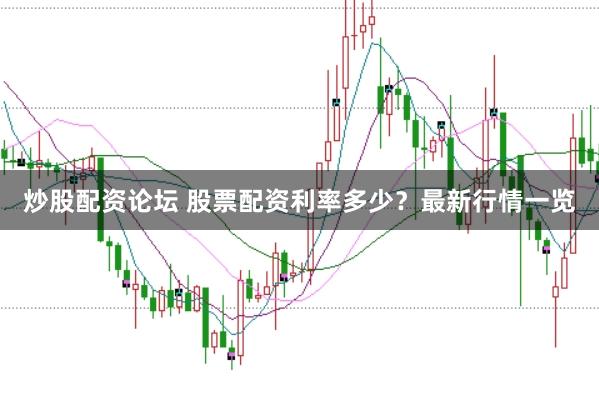 炒股配资论坛 股票配资利率多少？最新行情一览
