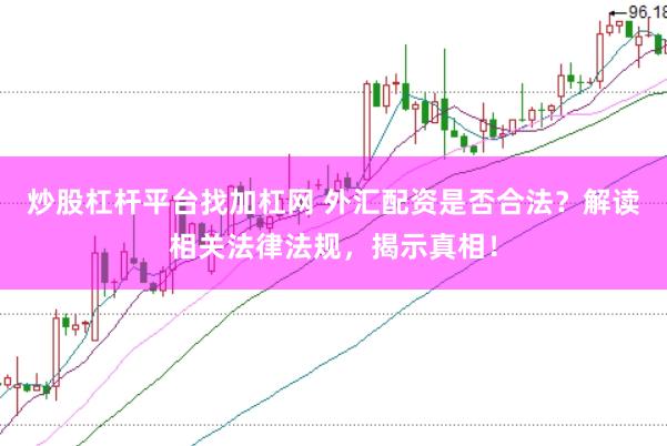 炒股杠杆平台找加杠网 外汇配资是否合法？解读相关法律法规，揭示真相！