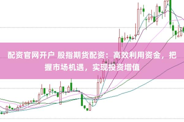 配资官网开户 股指期货配资：高效利用资金，把握市场机遇，实现投资增值