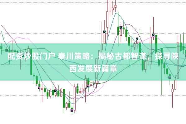 配资炒股门户 秦川策略：揭秘古都智谋，探寻陕西发展新篇章
