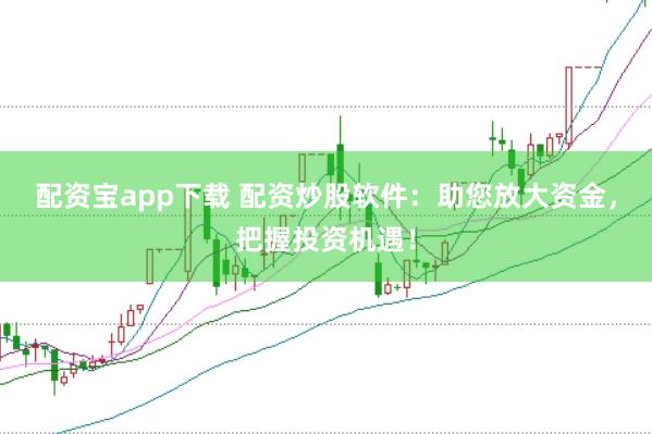 配资宝app下载 配资炒股软件：助您放大资金，把握投资机遇！