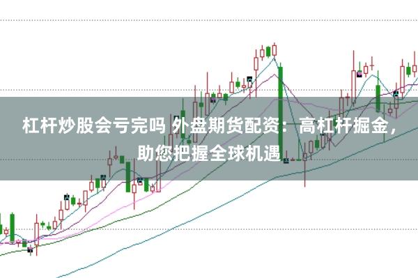 杠杆炒股会亏完吗 外盘期货配资：高杠杆掘金，助您把握全球机遇