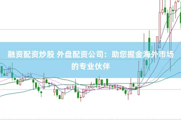 融资配资炒股 外盘配资公司：助您掘金海外市场的专业伙伴