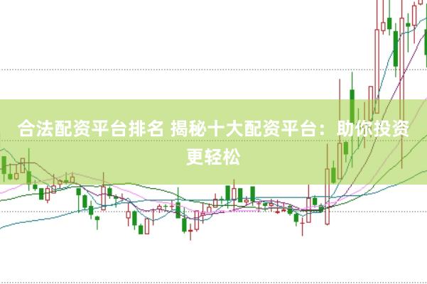 合法配资平台排名 揭秘十大配资平台：助你投资更轻松