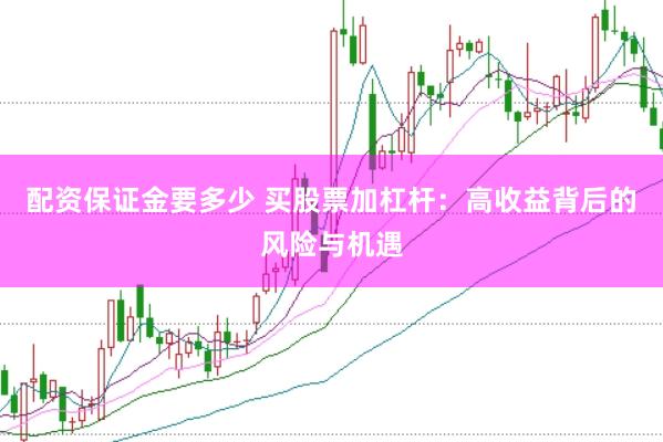 配资保证金要多少 买股票加杠杆：高收益背后的风险与机遇