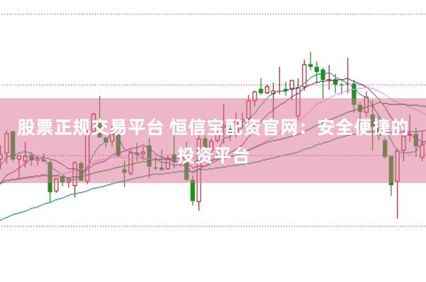 股票正规交易平台 恒信宝配资官网：安全便捷的投资平台