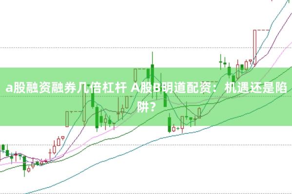 a股融资融券几倍杠杆 A股B明道配资：机遇还是陷阱？