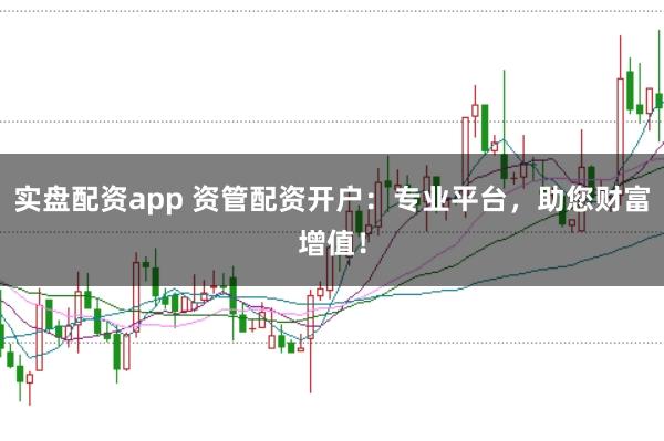 实盘配资app 资管配资开户：专业平台，助您财富增值！