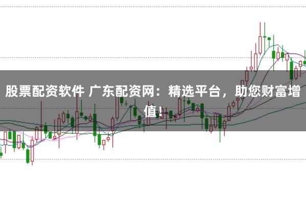 股票配资软件 广东配资网：精选平台，助您财富增值！