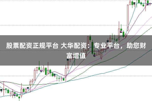 股票配资正规平台 大华配资：专业平台，助您财富增值