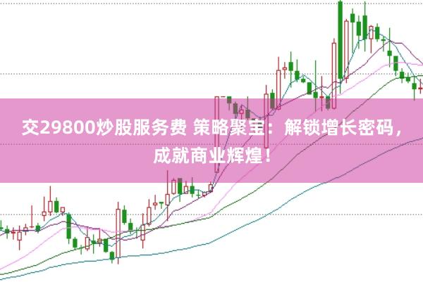 交29800炒股服务费 策略聚宝：解锁增长密码，成就商业辉煌！