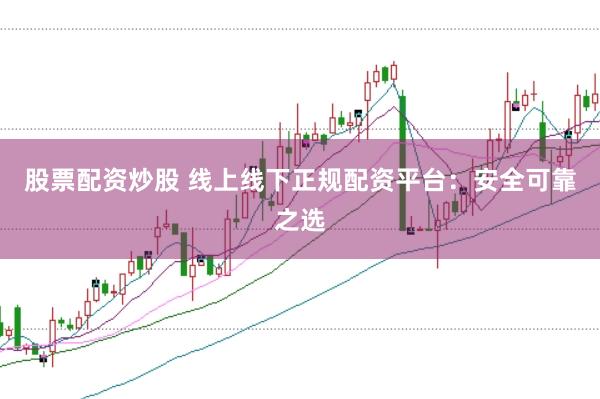 股票配资炒股 线上线下正规配资平台：安全可靠之选