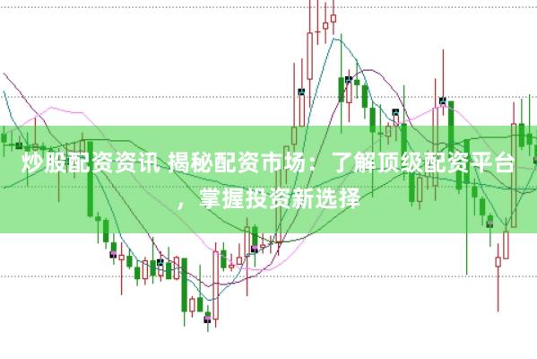 炒股配资资讯 揭秘配资市场：了解顶级配资平台，掌握投资新选择