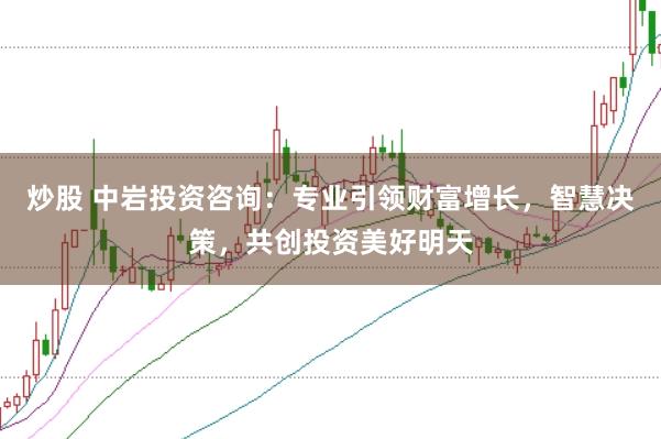 炒股 中岩投资咨询：专业引领财富增长，智慧决策，共创投资美好明天