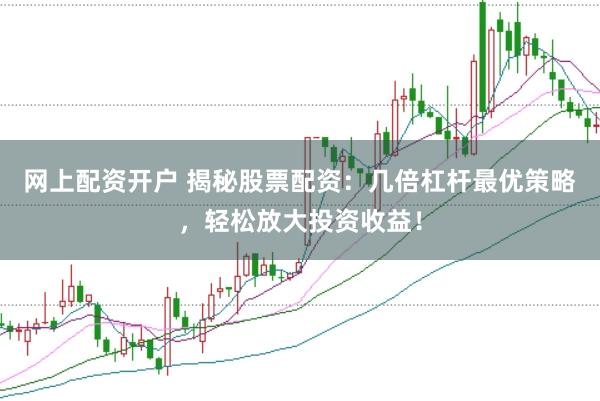 网上配资开户 揭秘股票配资：几倍杠杆最优策略，轻松放大投资收益！