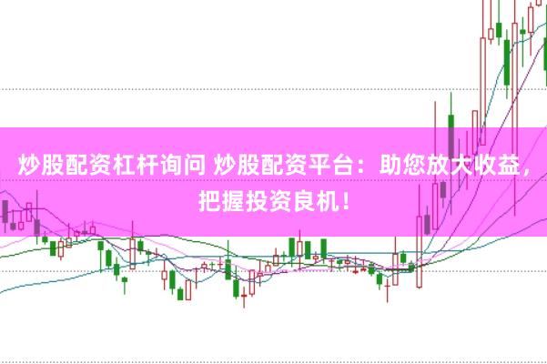 炒股配资杠杆询问 炒股配资平台：助您放大收益，把握投资良机！