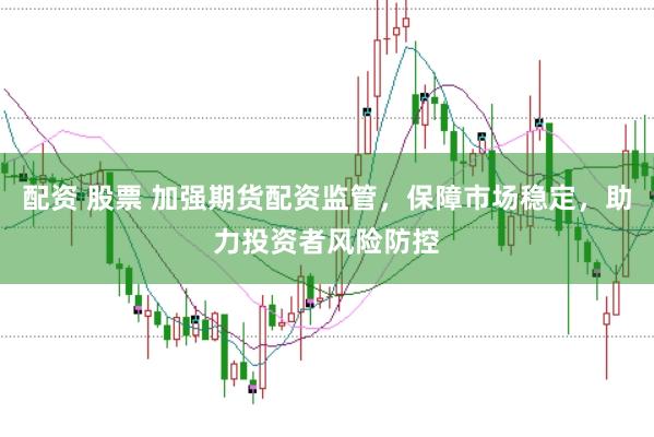 配资 股票 加强期货配资监管，保障市场稳定，助力投资者风险防控
