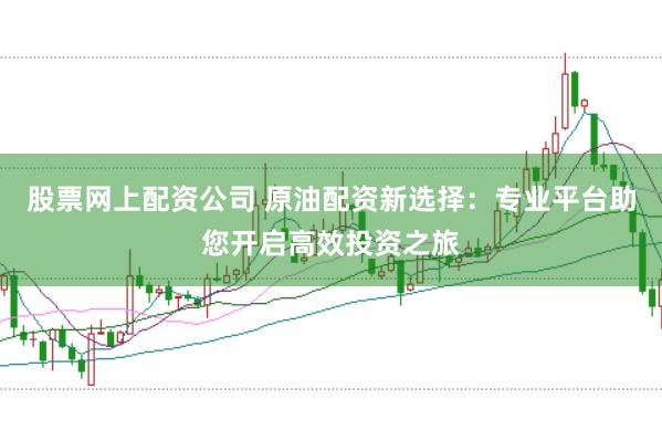 股票网上配资公司 原油配资新选择：专业平台助您开启高效投资之旅