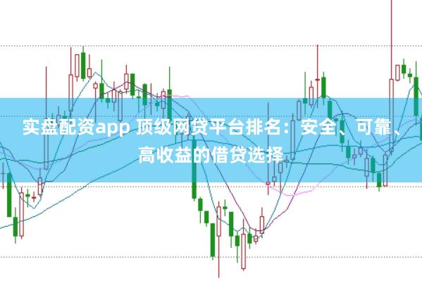 实盘配资app 顶级网贷平台排名：安全、可靠、高收益的借贷选择