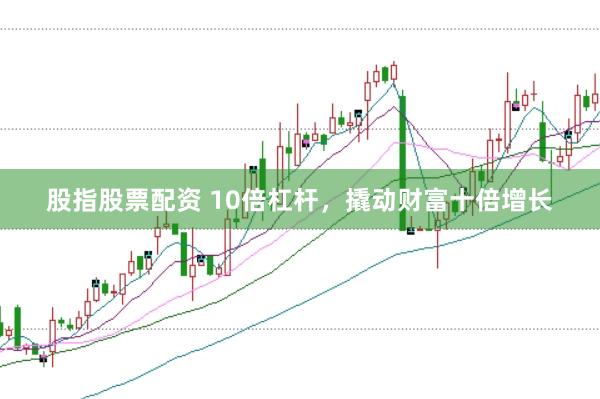 股指股票配资 10倍杠杆，撬动财富十倍增长