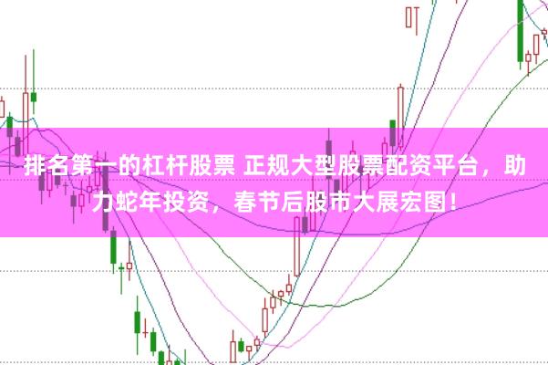 排名第一的杠杆股票 正规大型股票配资平台，助力蛇年投资，春节后股市大展宏图！