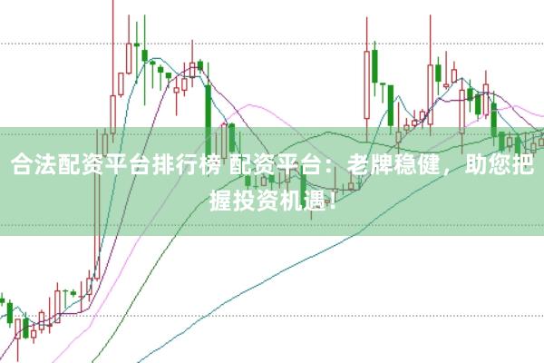 合法配资平台排行榜 配资平台：老牌稳健，助您把握投资机遇！