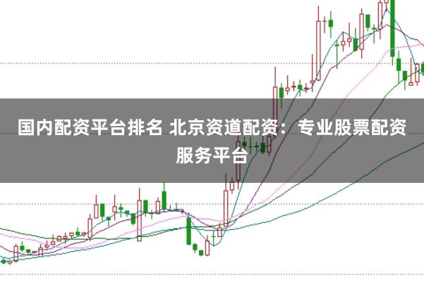 国内配资平台排名 北京资道配资：专业股票配资服务平台