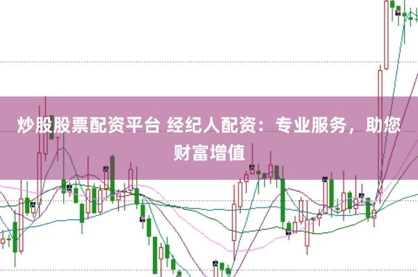 炒股股票配资平台 经纪人配资：专业服务，助您财富增值