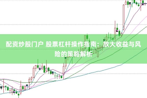 配资炒股门户 股票杠杆操作指南：放大收益与风险的策略解析