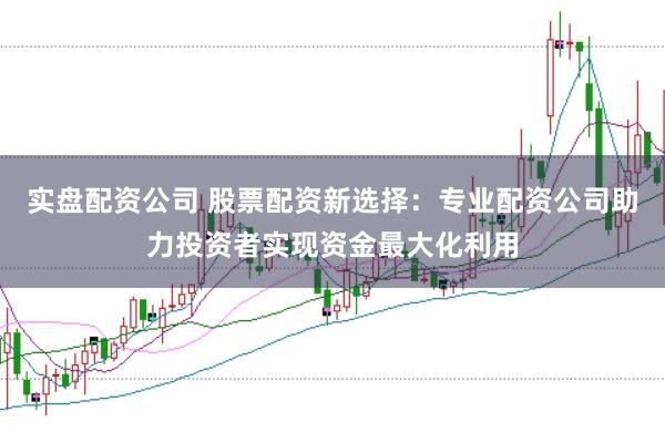 实盘配资公司 股票配资新选择：专业配资公司助力投资者实现资金最大化利用