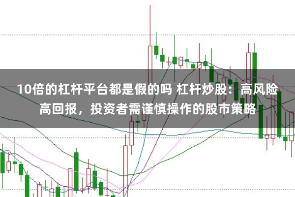 10倍的杠杆平台都是假的吗 杠杆炒股：高风险高回报，投资者需谨慎操作的股市策略
