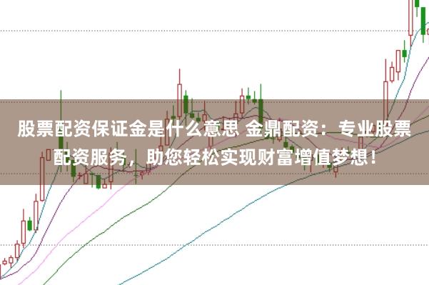股票配资保证金是什么意思 金鼎配资：专业股票配资服务，助您轻松实现财富增值梦想！