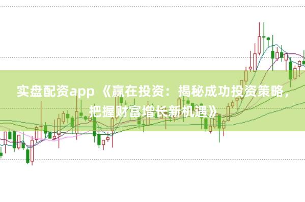 实盘配资app 《赢在投资：揭秘成功投资策略，把握财富增长新机遇》